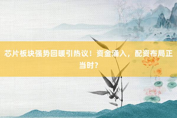 芯片板块强势回暖引热议！资金涌入，配资布局正当时？
