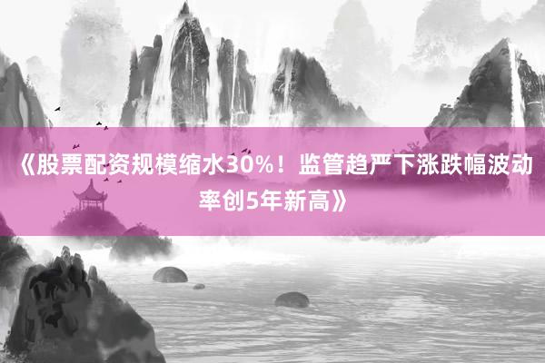 《股票配资规模缩水30%！监管趋严下涨跌幅波动率创5年新高》