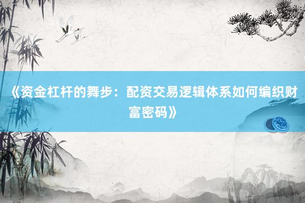 《资金杠杆的舞步：配资交易逻辑体系如何编织财富密码》