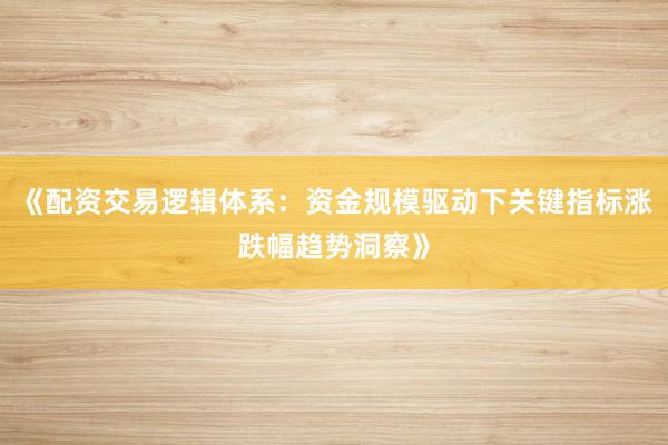 《配资交易逻辑体系：资金规模驱动下关键指标涨跌幅趋势洞察》