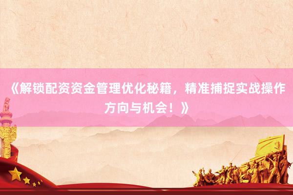 《解锁配资资金管理优化秘籍，精准捕捉实战操作方向与机会！》