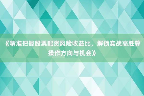 《精准把握股票配资风险收益比，解锁实战高胜算操作方向与机会》
