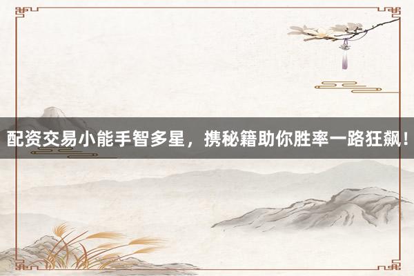 配资交易小能手智多星，携秘籍助你胜率一路狂飙！