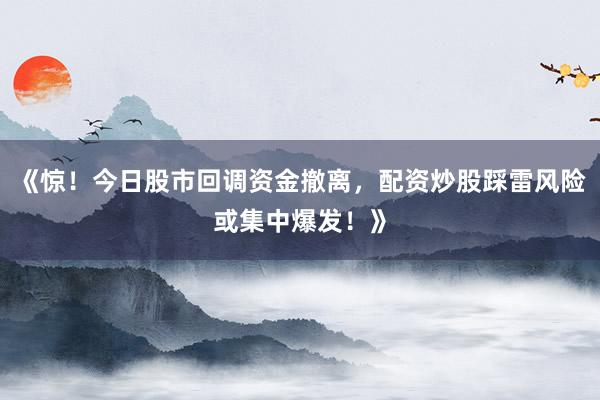 《惊！今日股市回调资金撤离，配资炒股踩雷风险或集中爆发！》
