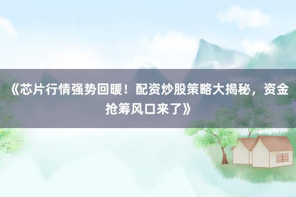 《芯片行情强势回暖！配资炒股策略大揭秘，资金抢筹风口来了》