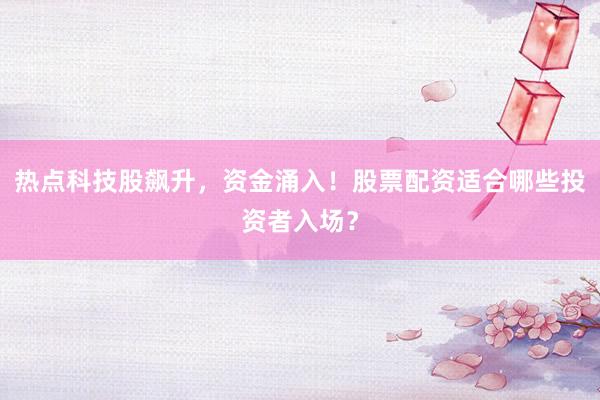 热点科技股飙升，资金涌入！股票配资适合哪些投资者入场？