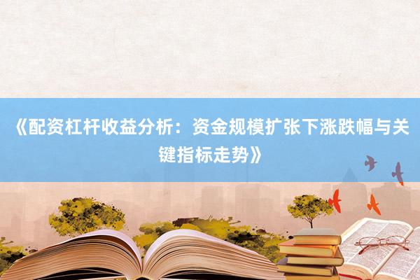 《配资杠杆收益分析：资金规模扩张下涨跌幅与关键指标走势》