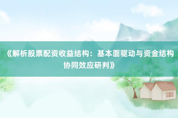 《解析股票配资收益结构：基本面驱动与资金结构协同效应研判》