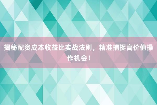 揭秘配资成本收益比实战法则，精准捕捉高价值操作机会！