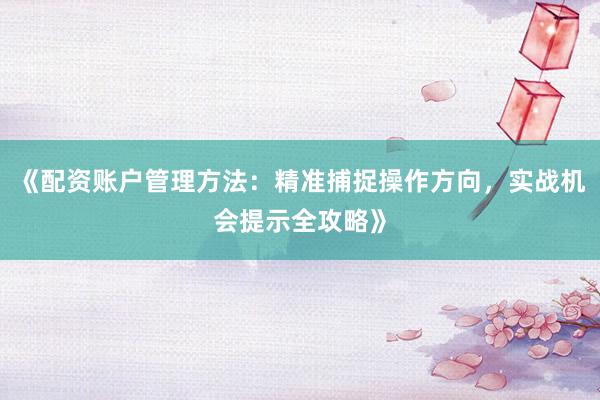 《配资账户管理方法：精准捕捉操作方向，实战机会提示全攻略》