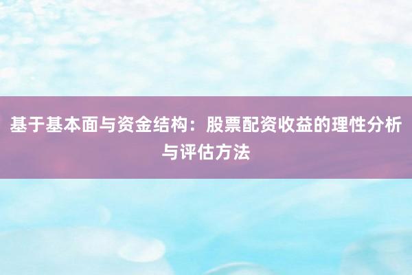 基于基本面与资金结构：股票配资收益的理性分析与评估方法