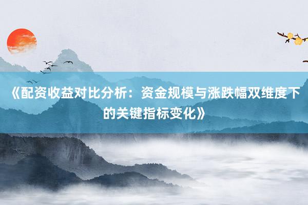 《配资收益对比分析：资金规模与涨跌幅双维度下的关键指标变化》