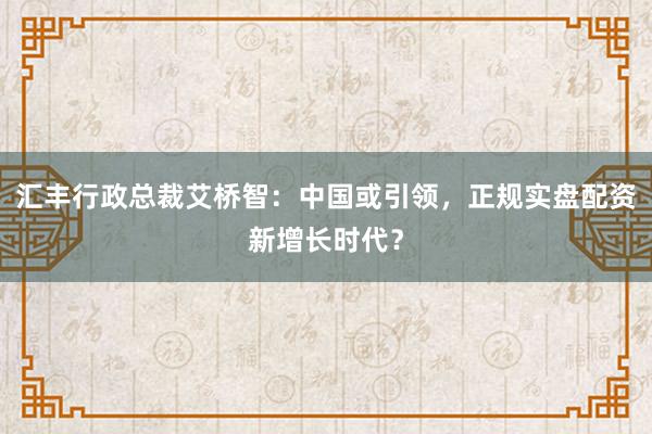 汇丰行政总裁艾桥智：中国或引领，正规实盘配资新增长时代？