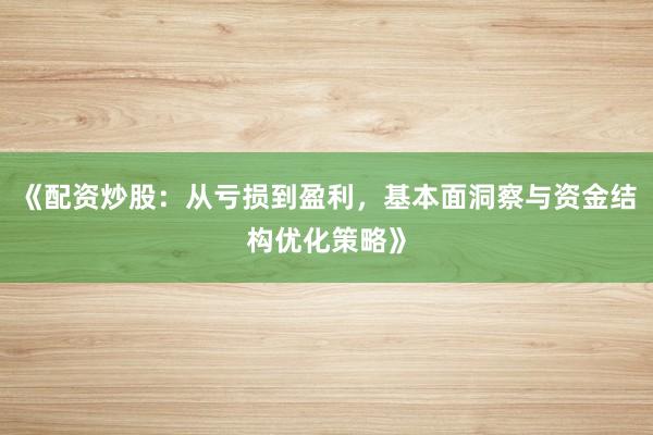 《配资炒股：从亏损到盈利，基本面洞察与资金结构优化策略》