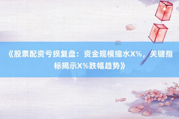 《股票配资亏损复盘：资金规模缩水X%，关键指标揭示X%跌幅趋势》