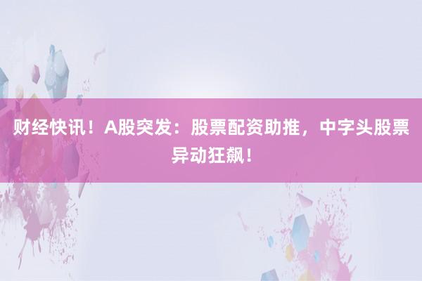 财经快讯！A股突发：股票配资助推，中字头股票异动狂飙！