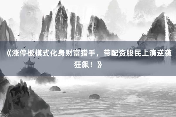 《涨停板模式化身财富猎手，带配资股民上演逆袭狂飙！》