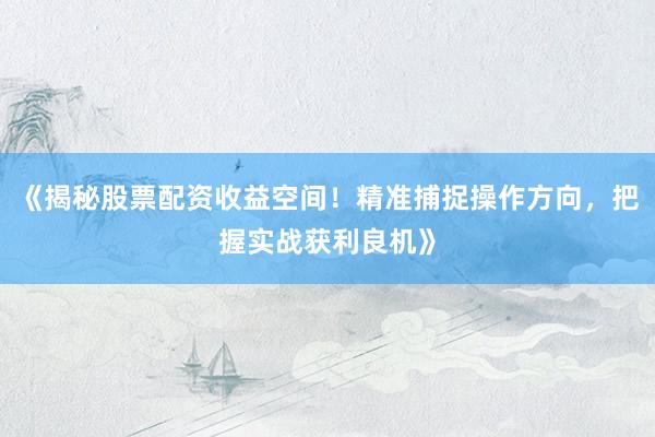 《揭秘股票配资收益空间！精准捕捉操作方向，把握实战获利良机》