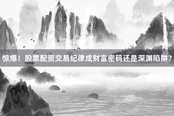 惊爆！股票配资交易纪律成财富密码还是深渊陷阱？