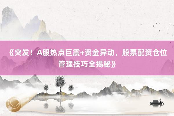 《突发！A股热点巨震+资金异动，股票配资仓位管理技巧全揭秘》