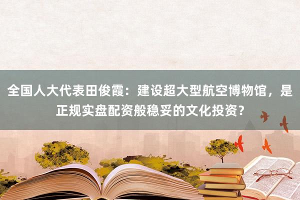 全国人大代表田俊霞：建设超大型航空博物馆，是正规实盘配资般稳妥的文化投资？