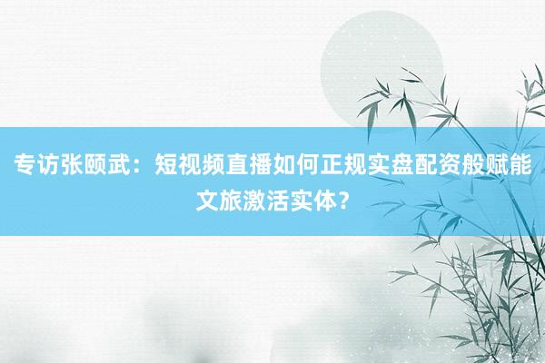 专访张颐武：短视频直播如何正规实盘配资般赋能文旅激活实体？