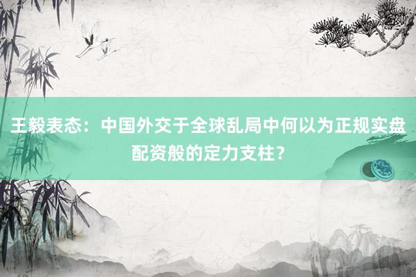 王毅表态：中国外交于全球乱局中何以为正规实盘配资般的定力支柱？