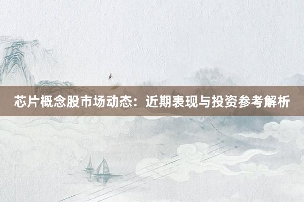 芯片概念股市场动态：近期表现与投资参考解析