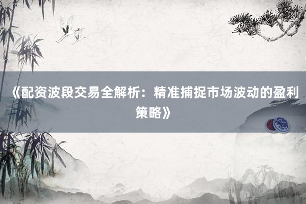 《配资波段交易全解析：精准捕捉市场波动的盈利策略》