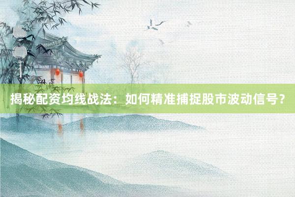 揭秘配资均线战法：如何精准捕捉股市波动信号？