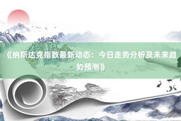《纳斯达克指数最新动态：今日走势分析及未来趋势预测》