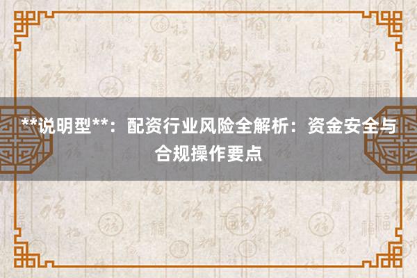 **说明型**：配资行业风险全解析：资金安全与合规操作要点