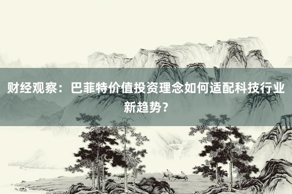 财经观察：巴菲特价值投资理念如何适配科技行业新趋势？