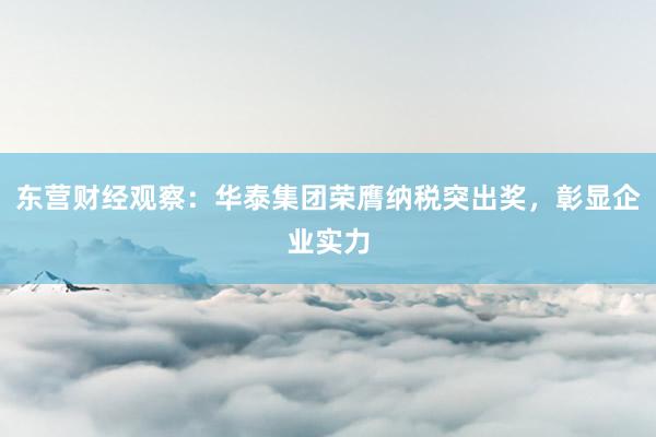 东营财经观察：华泰集团荣膺纳税突出奖，彰显企业实力