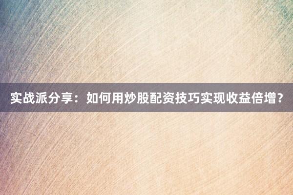 实战派分享：如何用炒股配资技巧实现收益倍增？