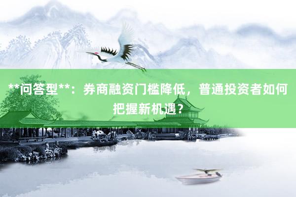 **问答型**：券商融资门槛降低，普通投资者如何把握新机遇？