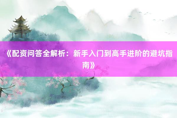 《配资问答全解析：新手入门到高手进阶的避坑指南》