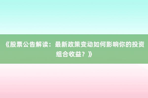 《股票公告解读：最新政策变动如何影响你的投资组合收益？》