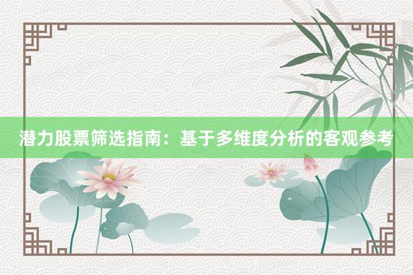 潜力股票筛选指南：基于多维度分析的客观参考