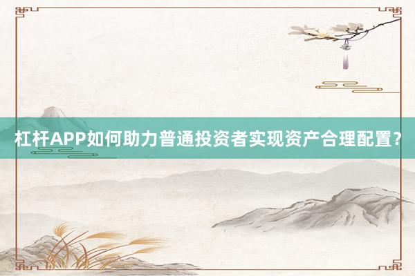 杠杆APP如何助力普通投资者实现资产合理配置？