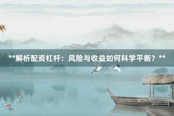 **解析配资杠杆：风险与收益如何科学平衡？**