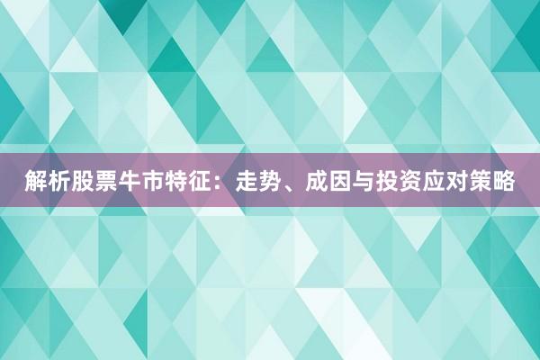 解析股票牛市特征：走势、成因与投资应对策略