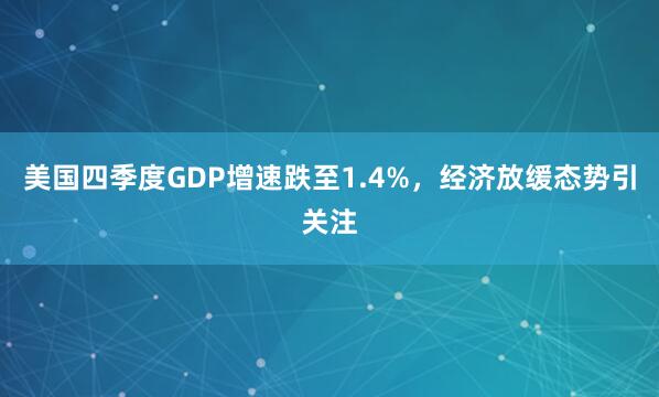 美国四季度GDP增速跌至1.4%，经济放缓态势引关注