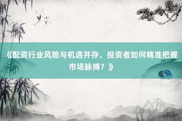 《配资行业风险与机遇并存，投资者如何精准把握市场脉搏？》
