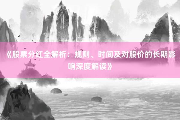 《股票分红全解析：规则、时间及对股价的长期影响深度解读》