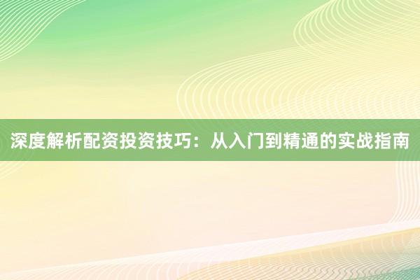 深度解析配资投资技巧：从入门到精通的实战指南
