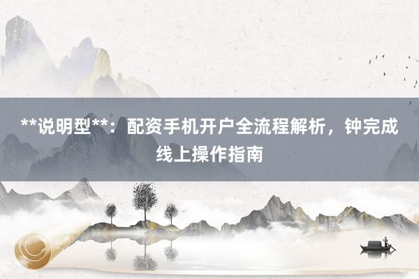 **说明型**：配资手机开户全流程解析，钟完成线上操作指南