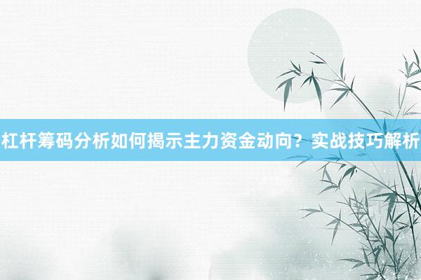 杠杆筹码分析如何揭示主力资金动向？实战技巧解析