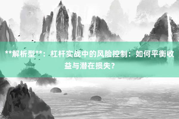 **解析型**：杠杆实战中的风险控制：如何平衡收益与潜在损失？