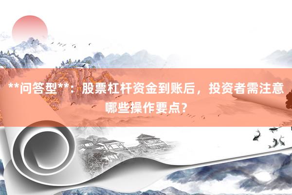 **问答型**：股票杠杆资金到账后，投资者需注意哪些操作要点？